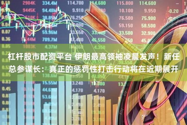 杠杆股市配资平台 伊朗最高领袖凌晨发声！新任总参谋长：真正的惩罚性打击行动将在近期展开