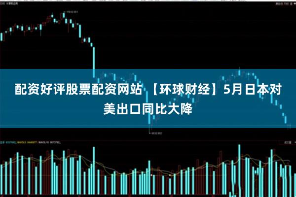配资好评股票配资网站 【环球财经】5月日本对美出口同比大降