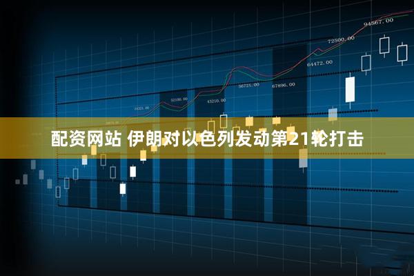 配资网站 伊朗对以色列发动第21轮打击