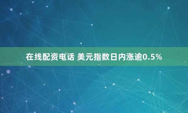 在线配资电话 美元指数日内涨逾0.5%