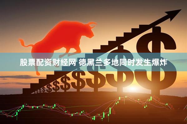 股票配资财经网 德黑兰多地同时发生爆炸