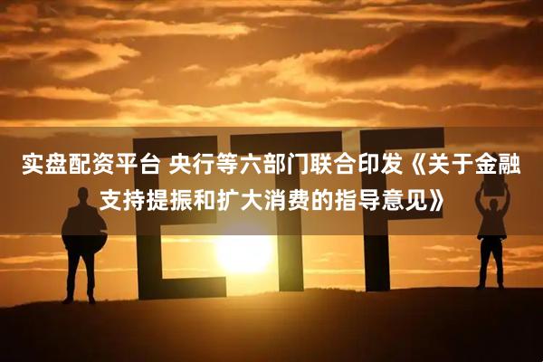 实盘配资平台 央行等六部门联合印发《关于金融支持提振和扩大消费的指导意见》