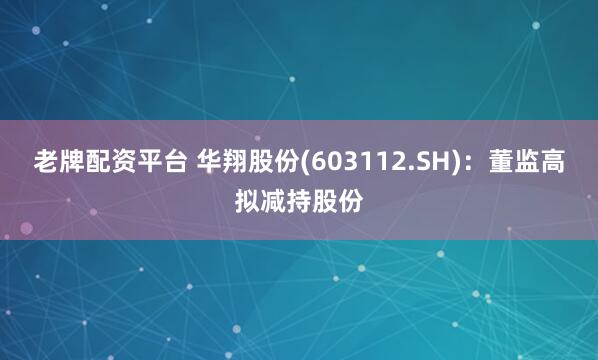 老牌配资平台 华翔股份(603112.SH)：董监高拟减持股份