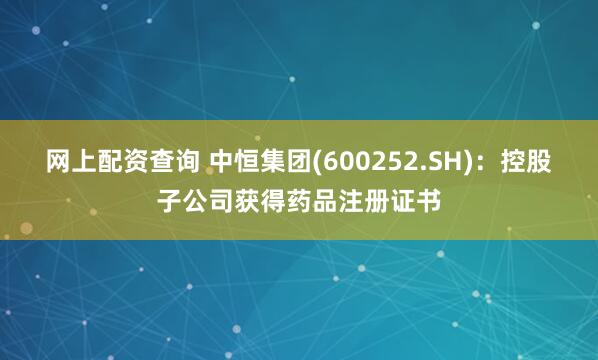 网上配资查询 中恒集团(600252.SH)：控股子公司获得药品注册证书