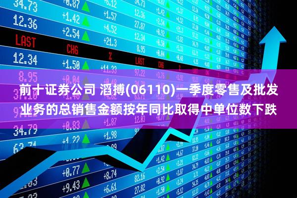 前十证券公司 滔搏(06110)一季度零售及批发业务的总销售金额按年同比取得中单位数下跌