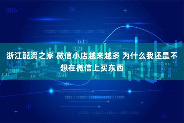 浙江配资之家 微信小店越来越多 为什么我还是不想在微信上买东西