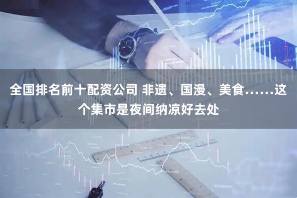 全国排名前十配资公司 非遗、国漫、美食……这个集市是夜间纳凉好去处