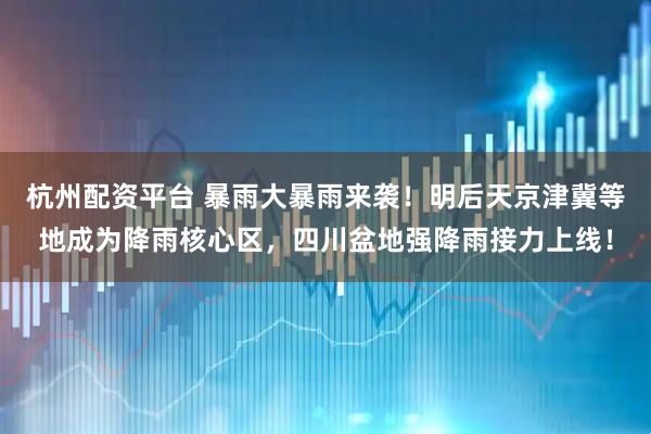 杭州配资平台 暴雨大暴雨来袭！明后天京津冀等地成为降雨核心区，四川盆地强降雨接力上线！