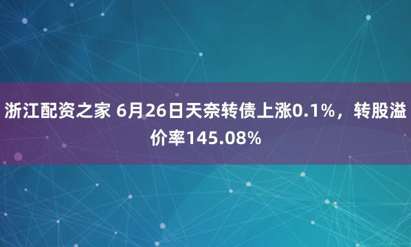 浙江配资之家 6月26日天奈转债上涨0.1%，转股溢价率145.08%