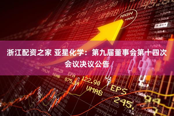 浙江配资之家 亚星化学：第九届董事会第十四次会议决议公告