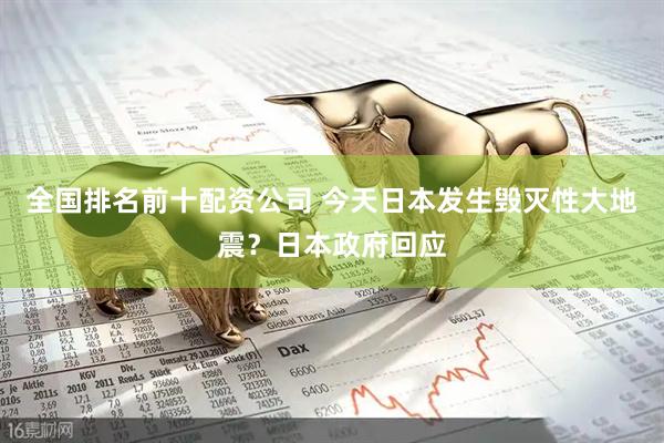 全国排名前十配资公司 今天日本发生毁灭性大地震？日本政府回应