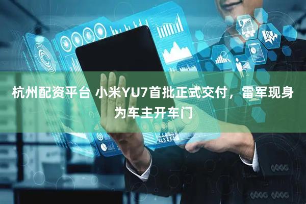 杭州配资平台 小米YU7首批正式交付，雷军现身为车主开车门