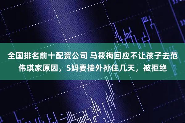 全国排名前十配资公司 马筱梅回应不让孩子去范伟琪家原因，S妈要接外孙住几天，被拒绝