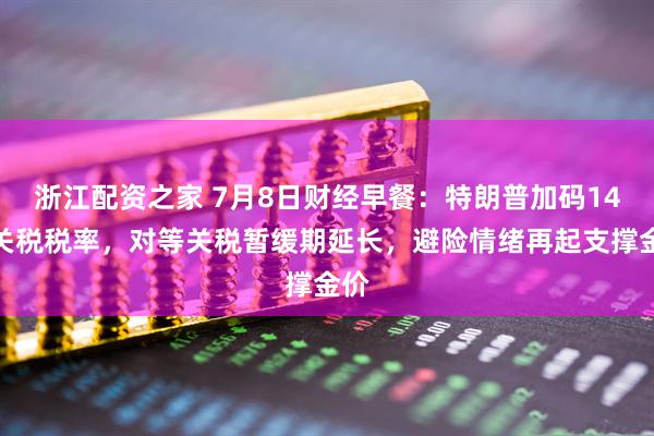 浙江配资之家 7月8日财经早餐：特朗普加码14国关税税率，对等关税暂缓期延长，避险情绪再起支撑金价
