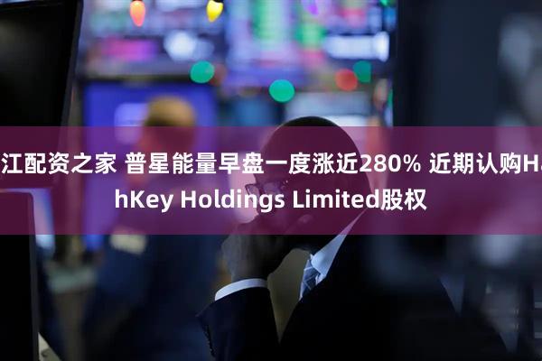 浙江配资之家 普星能量早盘一度涨近280% 近期认购HashKey Holdings Limited股权