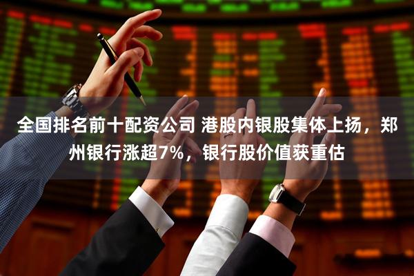 全国排名前十配资公司 港股内银股集体上扬，郑州银行涨超7%，银行股价值获重估