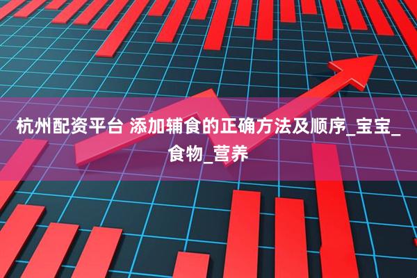 杭州配资平台 添加辅食的正确方法及顺序_宝宝_食物_营养