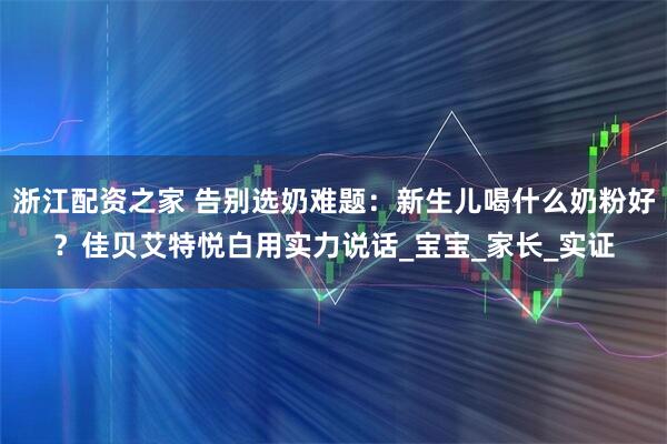浙江配资之家 告别选奶难题：新生儿喝什么奶粉好？佳贝艾特悦白用实力说话_宝宝_家长_实证