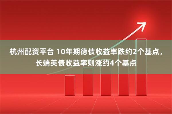 杭州配资平台 10年期德债收益率跌约2个基点，长端英债收益率则涨约4个基点