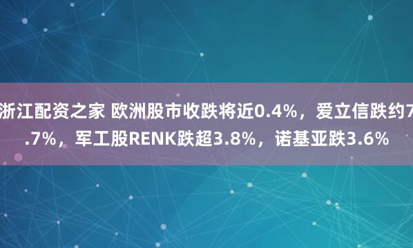 浙江配资之家 欧洲股市收跌将近0.4%，爱立信跌约7.7%，军工股RENK跌超3.8%，诺基亚跌3.6%