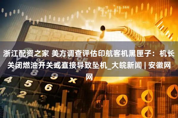 浙江配资之家 美方调查评估印航客机黑匣子：机长关闭燃油开关或直接导致坠机_大皖新闻 | 安徽网