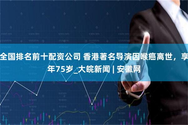 全国排名前十配资公司 香港著名导演因喉癌离世，享年75岁_大皖新闻 | 安徽网