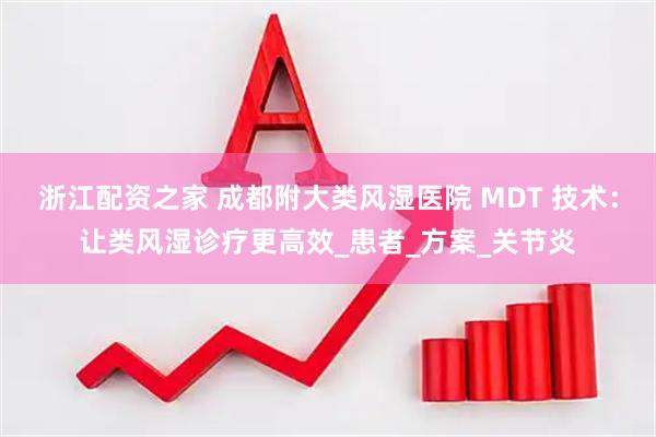 浙江配资之家 成都附大类风湿医院 MDT 技术：让类风湿诊疗更高效_患者_方案_关节炎