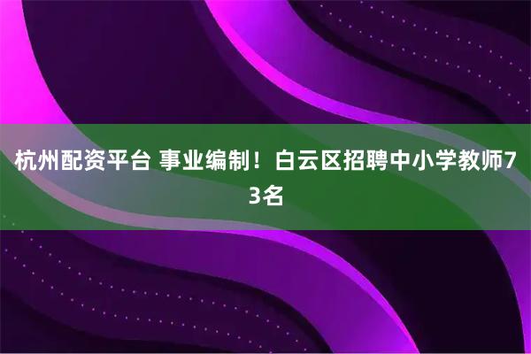 杭州配资平台 事业编制！白云区招聘中小学教师73名