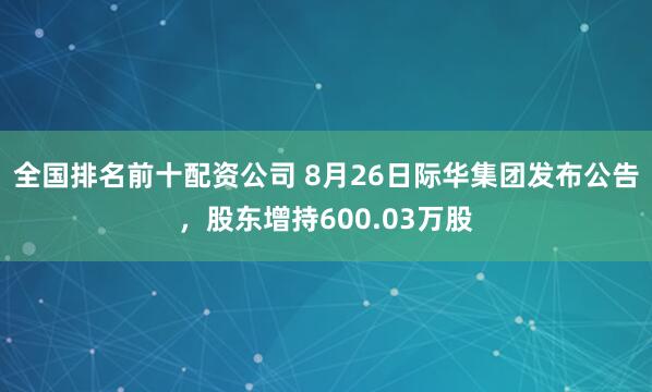 全国排名前十配资公司 8月26日际华集团发布公告，股东增持600.03万股