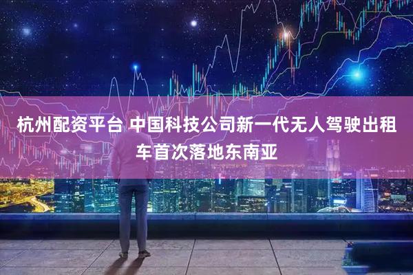 杭州配资平台 中国科技公司新一代无人驾驶出租车首次落地东南亚