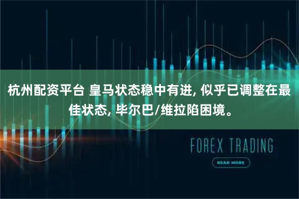 杭州配资平台 皇马状态稳中有进, 似乎已调整在最佳状态, 毕尔巴/维拉陷困境。