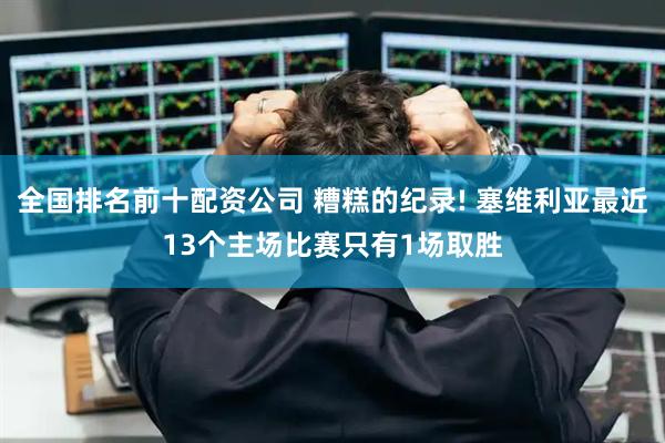 全国排名前十配资公司 糟糕的纪录! 塞维利亚最近13个主场比赛只有1场取胜
