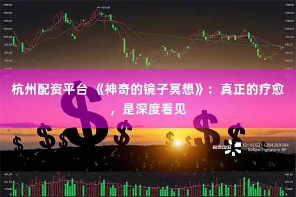 杭州配资平台 《神奇的镜子冥想》：真正的疗愈，是深度看见