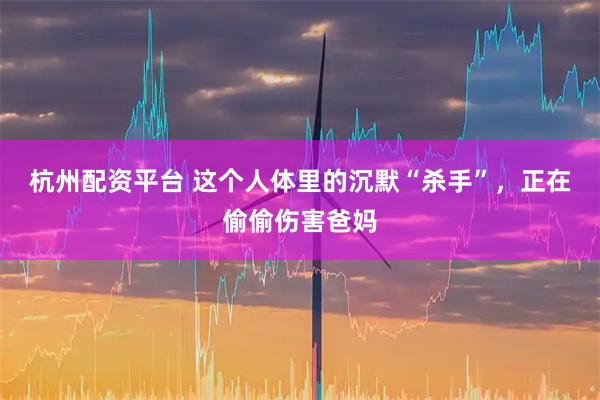 杭州配资平台 这个人体里的沉默“杀手”，正在偷偷伤害爸妈