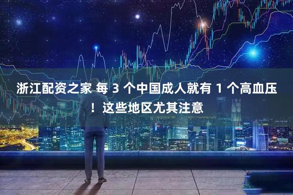 浙江配资之家 每 3 个中国成人就有 1 个高血压！这些地区尤其注意