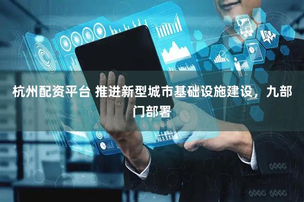 杭州配资平台 推进新型城市基础设施建设，九部门部署