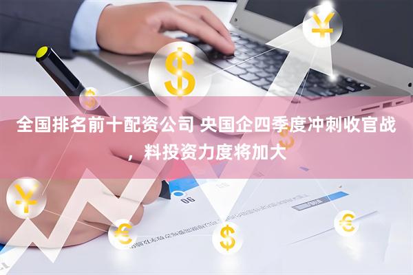 全国排名前十配资公司 央国企四季度冲刺收官战，料投资力度将加大