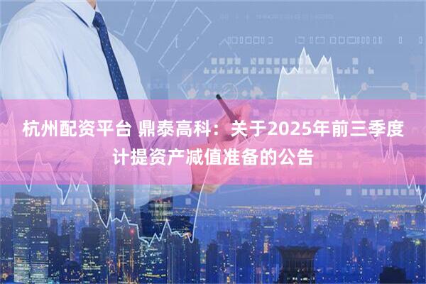 杭州配资平台 鼎泰高科：关于2025年前三季度计提资产减值准备的公告