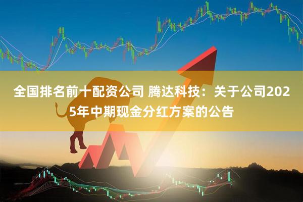 全国排名前十配资公司 腾达科技:关于公司2025年中期现金分红方案的公告