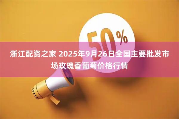 浙江配资之家 2025年9月26日全国主要批发市场玫瑰香葡萄价格行情