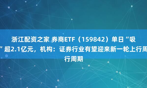 浙江配资之家 券商ETF（159842）单日“吸金”超2.1亿元，机构：证券行业有望迎来新一轮上行周期
