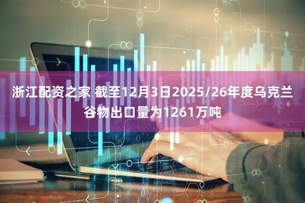 浙江配资之家 截至12月3日2025/26年度乌克兰谷物出口量为1261万吨