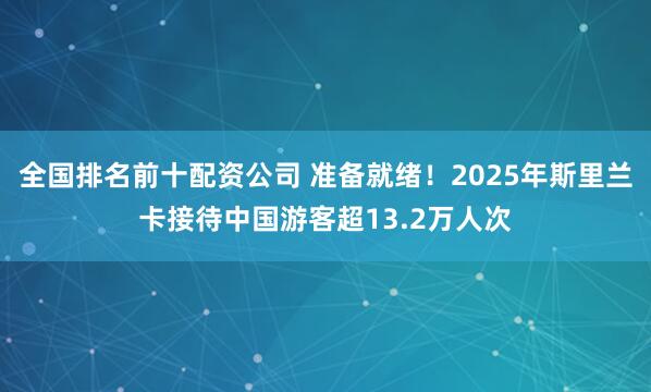 全国排名前十配资公司 准备就绪!2025年斯里兰卡接待中国游客超13.2万人次