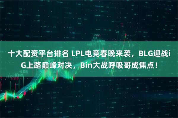 十大配资平台排名 LPL电竞春晚来袭，BLG迎战iG上路巅峰对决，Bin大战呼吸哥成焦点！