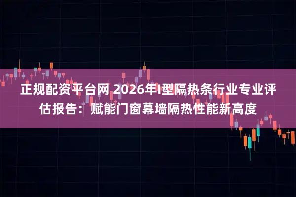 正规配资平台网 2026年I型隔热条行业专业评估报告：赋能门窗幕墙隔热性能新高度