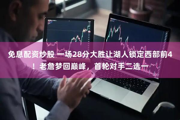 免息配资炒股 一场28分大胜让湖人锁定西部前4！老詹梦回巅峰，首轮对手二选一