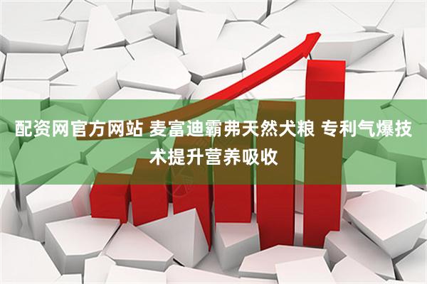 配资网官方网站 麦富迪霸弗天然犬粮 专利气爆技术提升营养吸收