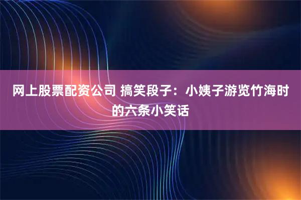 网上股票配资公司 搞笑段子：小姨子游览竹海时的六条小笑话
