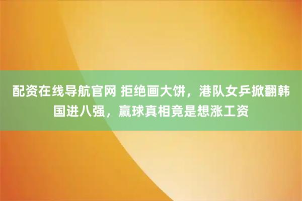 配资在线导航官网 拒绝画大饼，港队女乒掀翻韩国进八强，赢球真相竟是想涨工资