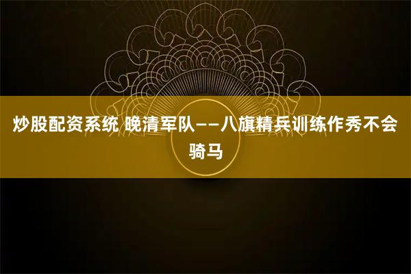 炒股配资系统 晚清军队——八旗精兵训练作秀不会骑马
